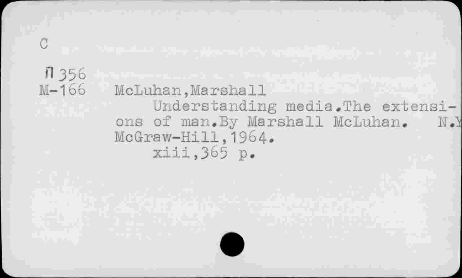 ﻿c
*1356
M-166
McLuhan,Marshall
Understanding media.The extensions of man.By Marshall McLuhan. N1 McGraw-Hill,1964.
xiii,365 p.